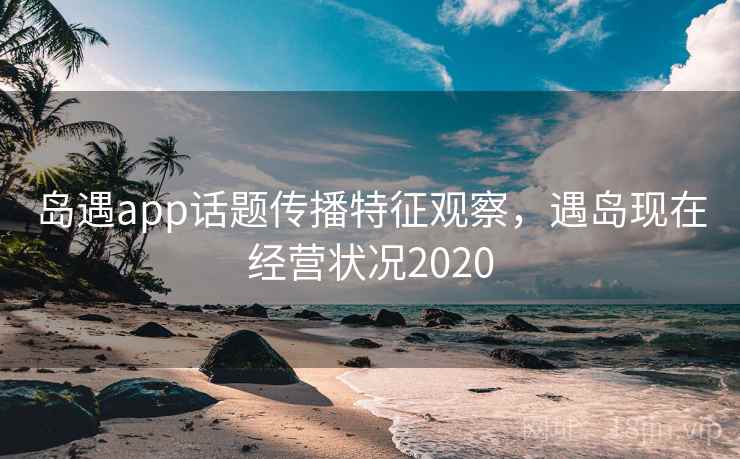 岛遇app话题传播特征观察，遇岛现在经营状况2020