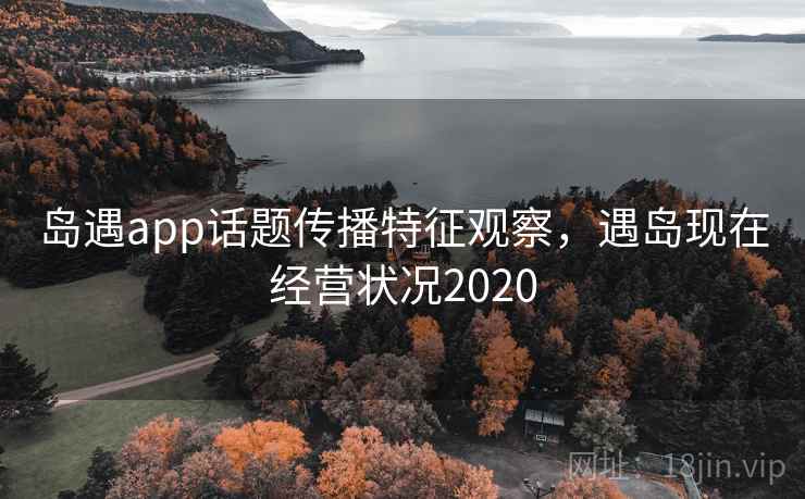 岛遇app话题传播特征观察，遇岛现在经营状况2020