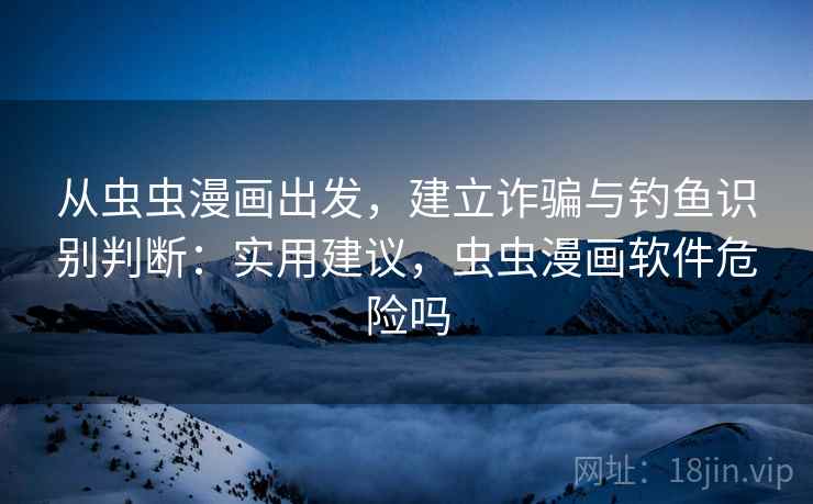 从虫虫漫画出发,建立诈骗与钓鱼识别判断:实用建议,虫虫漫画软件危险吗 从虫虫漫画出发,建立诈骗与钓鱼识别判断:实用建议,虫虫漫画软件危险吗