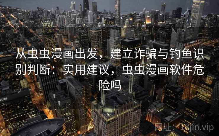 从虫虫漫画出发,建立诈骗与钓鱼识别判断:实用建议,虫虫漫画软件危险吗 从虫虫漫画出发,建立诈骗与钓鱼识别判断:实用建议,虫虫漫画软件危险吗