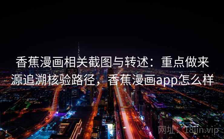 香蕉漫画相关截图与转述:重点做来源追溯核验路径,香蕉漫画app怎么样 香蕉漫画相关截图与转述:重点做来源追溯核验路径,香蕉漫画app怎么样