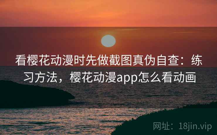 看樱花动漫时先做截图真伪自查:练习方法,樱花动漫app怎么看动画 看樱花动漫时先做截图真伪自查:练习方法,樱花动漫app怎么看动画