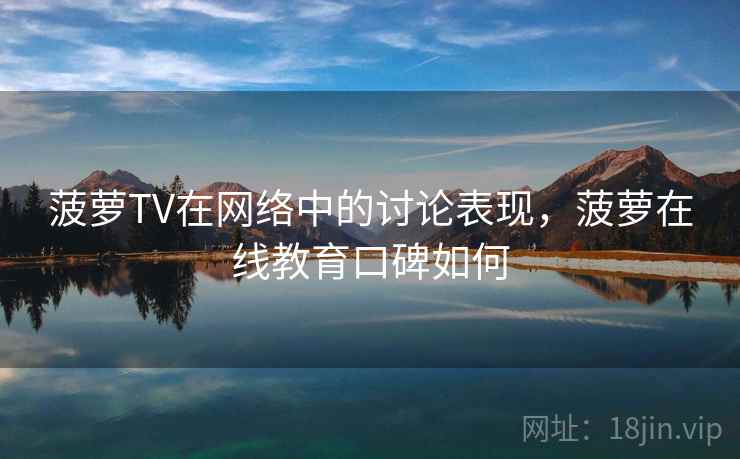 菠萝TV在网络中的讨论表现,菠萝在线教育口碑如何 菠萝TV在网络中的讨论表现,菠萝在线教育口碑如何