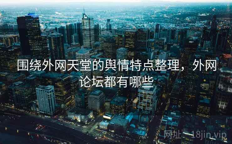 围绕外网天堂的舆情特点整理,外网论坛都有哪些 围绕外网天堂的舆情特点整理,外网论坛都有哪些