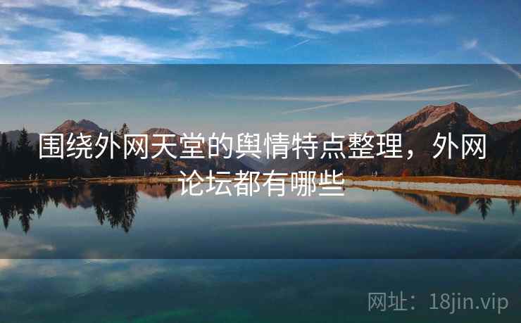 围绕外网天堂的舆情特点整理,外网论坛都有哪些 围绕外网天堂的舆情特点整理,外网论坛都有哪些