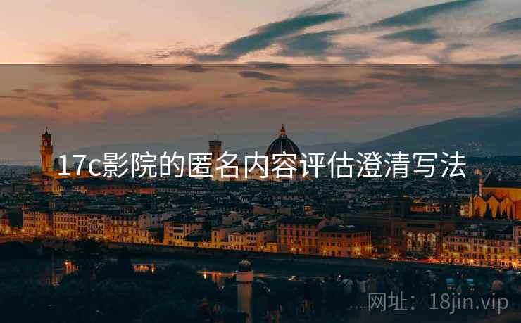 17c影院的匿名内容评估澄清写法 17c影院的匿名内容评估澄清写法