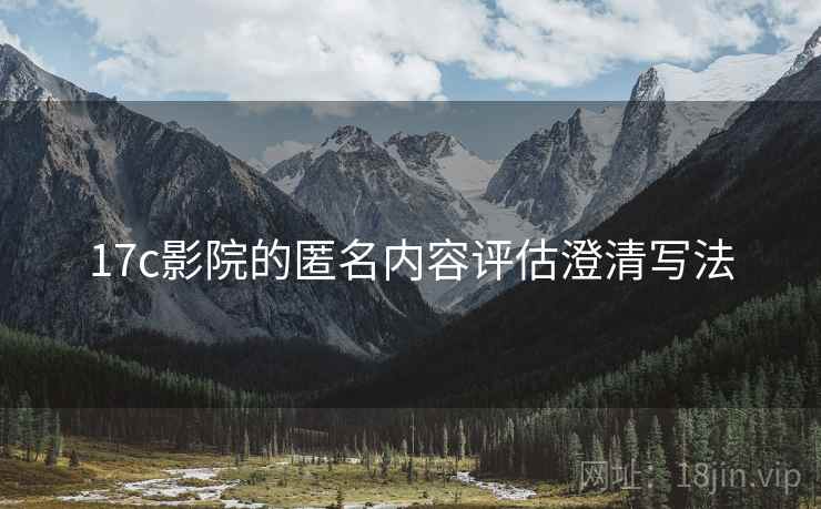 17c影院的匿名内容评估澄清写法 17c影院的匿名内容评估澄清写法