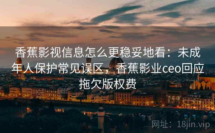 香蕉影视信息怎么更稳妥地看:未成年人保护常见误区,香蕉影业ceo回应拖欠版权费 香蕉影视信息怎么更稳妥地看:未成年人保护常见误区,香蕉影业ceo回应拖欠版权费