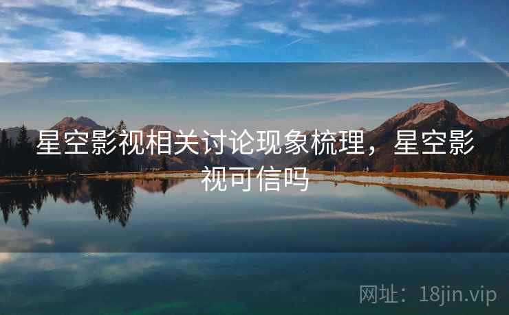 星空影视相关讨论现象梳理,星空影视可信吗 星空影视相关讨论现象梳理,星空影视可信吗