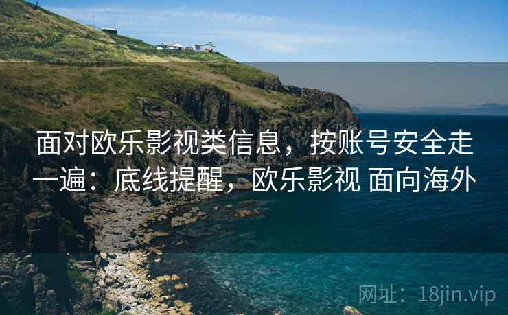 面对欧乐影视类信息,按账号安全走一遍:底线提醒,欧乐影视 面向海外 面对欧乐影视类信息,按账号安全走一遍:底线提醒,欧乐影视 面向海外