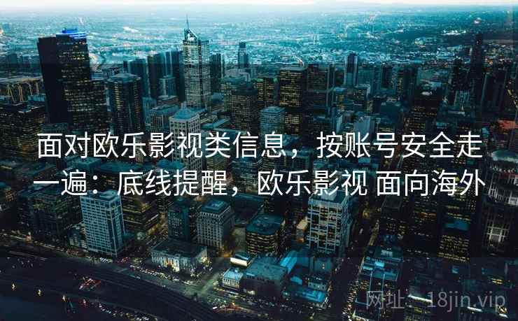 面对欧乐影视类信息,按账号安全走一遍:底线提醒,欧乐影视 面向海外 面对欧乐影视类信息,按账号安全走一遍:底线提醒,欧乐影视 面向海外