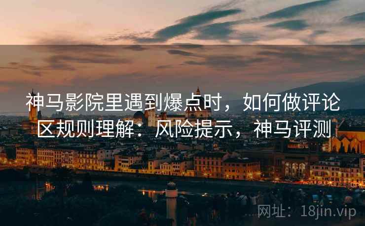 神马影院里遇到爆点时,如何做评论区规则理解:风险提示,神马评测 神马影院里遇到爆点时,如何做评论区规则理解:风险提示,神马评测