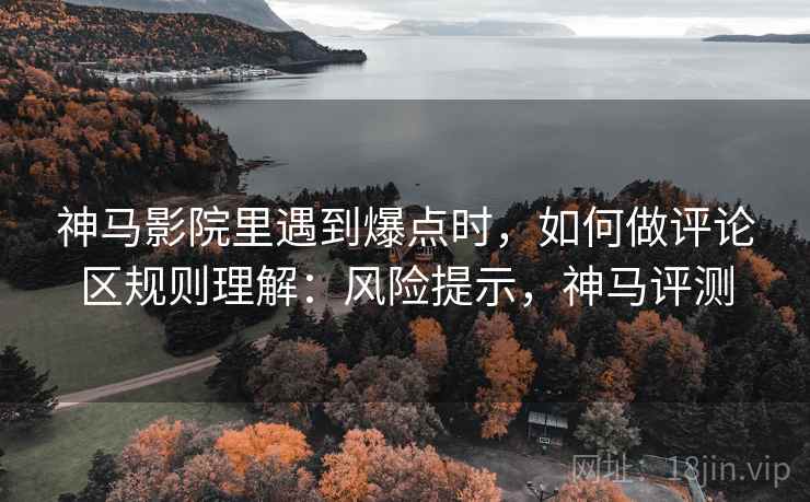 神马影院里遇到爆点时,如何做评论区规则理解:风险提示,神马评测 神马影院里遇到爆点时,如何做评论区规则理解:风险提示,神马评测