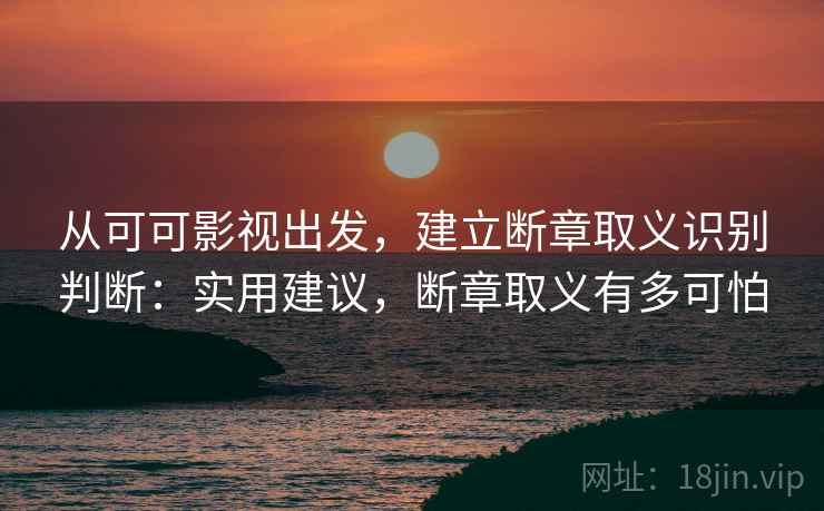 从可可影视出发,建立断章取义识别判断:实用建议,断章取义有多可怕 从可可影视出发,建立断章取义识别判断:实用建议,断章取义有多可怕