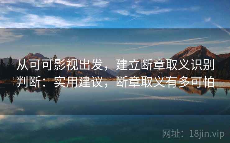 从可可影视出发,建立断章取义识别判断:实用建议,断章取义有多可怕 从可可影视出发,建立断章取义识别判断:实用建议,断章取义有多可怕