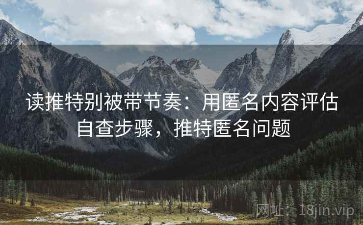 读推特别被带节奏:用匿名内容评估自查步骤,推特匿名问题 读推特别被带节奏:用匿名内容评估自查步骤,推特匿名问题
