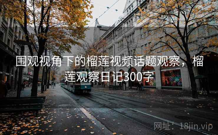 围观视角下的榴莲视频话题观察，榴莲观察日记300字