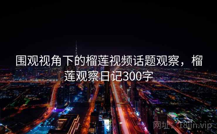 围观视角下的榴莲视频话题观察，榴莲观察日记300字