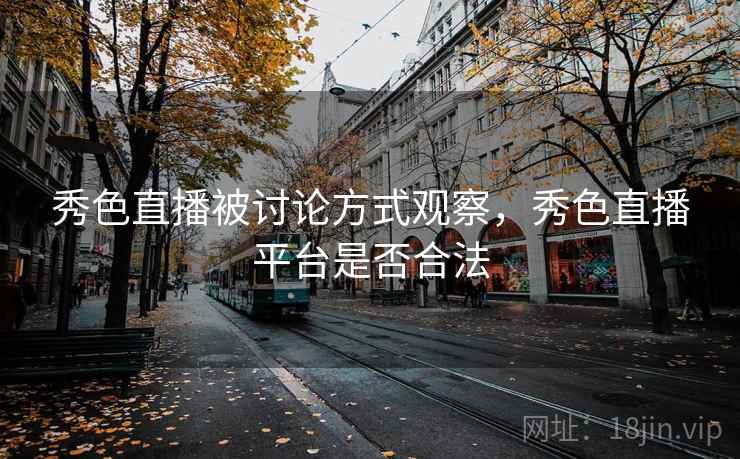 秀色直播被讨论方式观察,秀色直播平台是否合法 秀色直播被讨论方式观察,秀色直播平台是否合法