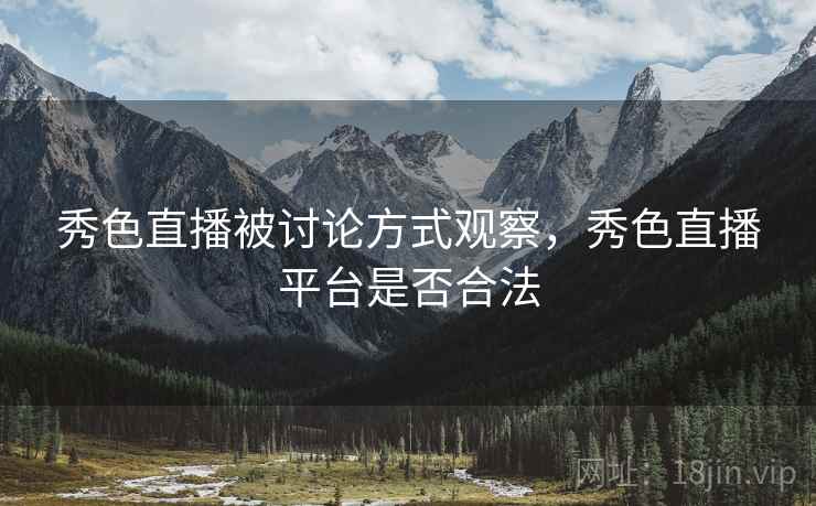 秀色直播被讨论方式观察,秀色直播平台是否合法 秀色直播被讨论方式观察,秀色直播平台是否合法