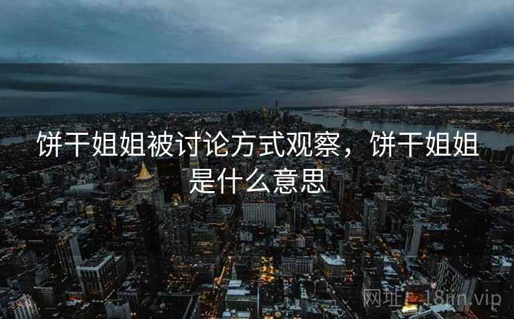 饼干姐姐被讨论方式观察,饼干姐姐是什么意思 饼干姐姐被讨论方式观察,饼干姐姐是什么意思