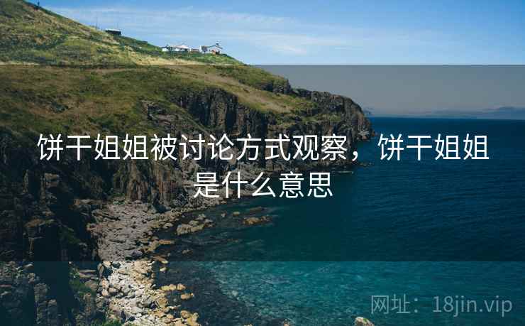 饼干姐姐被讨论方式观察,饼干姐姐是什么意思 饼干姐姐被讨论方式观察,饼干姐姐是什么意思