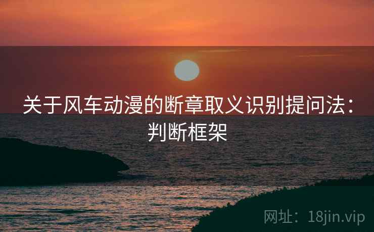 关于风车动漫的断章取义识别提问法:判断框架 关于风车动漫的断章取义识别提问法:判断框架