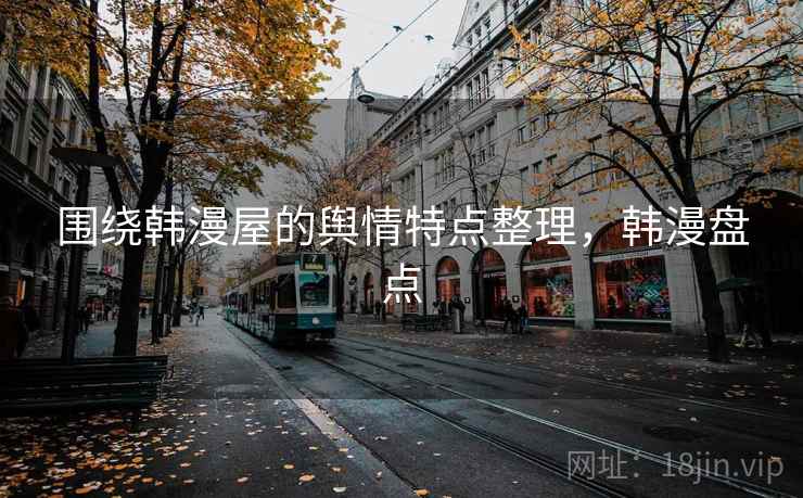 围绕韩漫屋的舆情特点整理,韩漫盘点 围绕韩漫屋的舆情特点整理,韩漫盘点