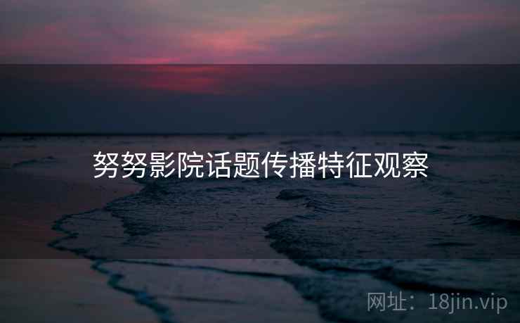 努努影院话题传播特征观察 努努影院话题传播特征观察
