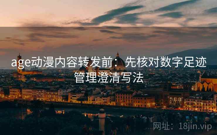 age动漫内容转发前:先核对数字足迹管理澄清写法 age动漫内容转发前:先核对数字足迹管理澄清写法