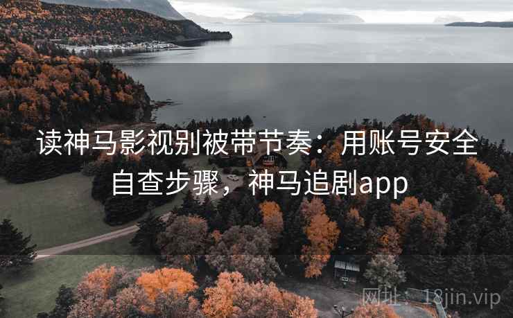 读神马影视别被带节奏:用账号安全自查步骤,神马追剧app 读神马影视别被带节奏:用账号安全自查步骤,神马追剧app