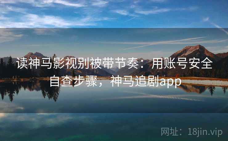 读神马影视别被带节奏:用账号安全自查步骤,神马追剧app 读神马影视别被带节奏:用账号安全自查步骤,神马追剧app