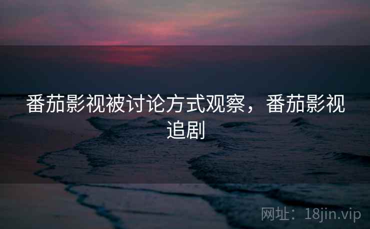 番茄影视被讨论方式观察,番茄影视追剧 番茄影视被讨论方式观察,番茄影视追剧