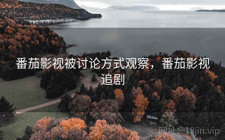 番茄影视被讨论方式观察,番茄影视追剧 番茄影视被讨论方式观察,番茄影视追剧
