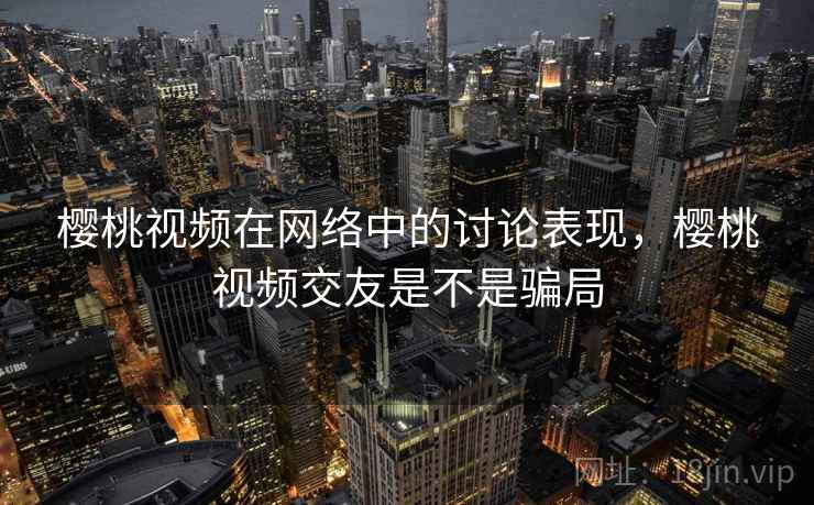 樱桃视频在网络中的讨论表现,樱桃视频交友是不是骗局 樱桃视频在网络中的讨论表现,樱桃视频交友是不是骗局