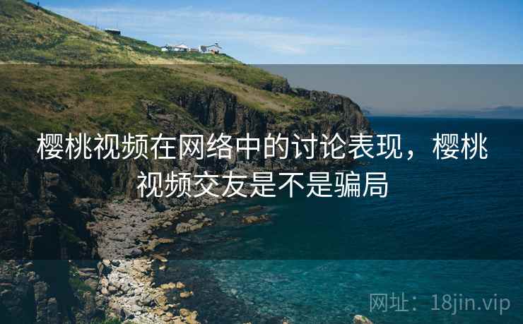 樱桃视频在网络中的讨论表现,樱桃视频交友是不是骗局 樱桃视频在网络中的讨论表现,樱桃视频交友是不是骗局