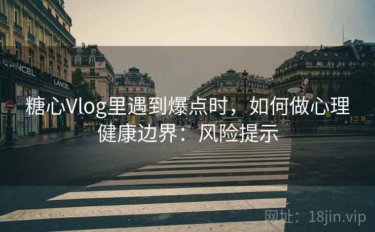 糖心Vlog里遇到爆点时，如何做心理健康边界：风险提示
