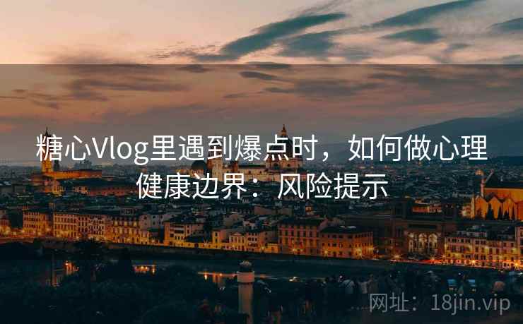 糖心Vlog里遇到爆点时，如何做心理健康边界：风险提示