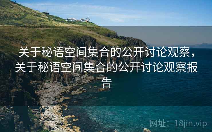 关于秘语空间集合的公开讨论观察,关于秘语空间集合的公开讨论观察报告 关于秘语空间集合的公开讨论观察,关于秘语空间集合的公开讨论观察报告