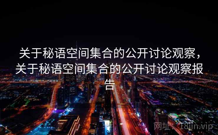 关于秘语空间集合的公开讨论观察,关于秘语空间集合的公开讨论观察报告 关于秘语空间集合的公开讨论观察,关于秘语空间集合的公开讨论观察报告