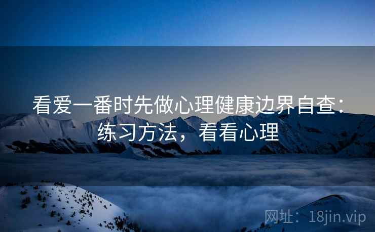 看爱一番时先做心理健康边界自查:练习方法,看看心理 看爱一番时先做心理健康边界自查:练习方法,看看心理