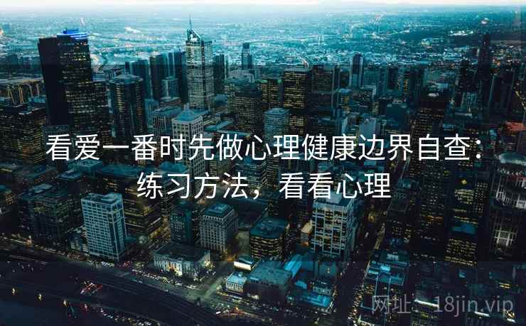 看爱一番时先做心理健康边界自查:练习方法,看看心理 看爱一番时先做心理健康边界自查:练习方法,看看心理