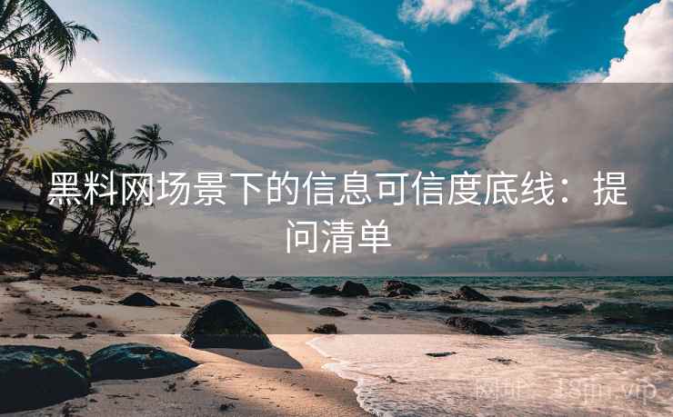 黑料网场景下的信息可信度底线:提问清单 黑料网场景下的信息可信度底线:提问清单