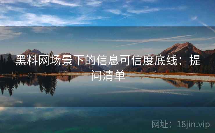 黑料网场景下的信息可信度底线:提问清单 黑料网场景下的信息可信度底线:提问清单
