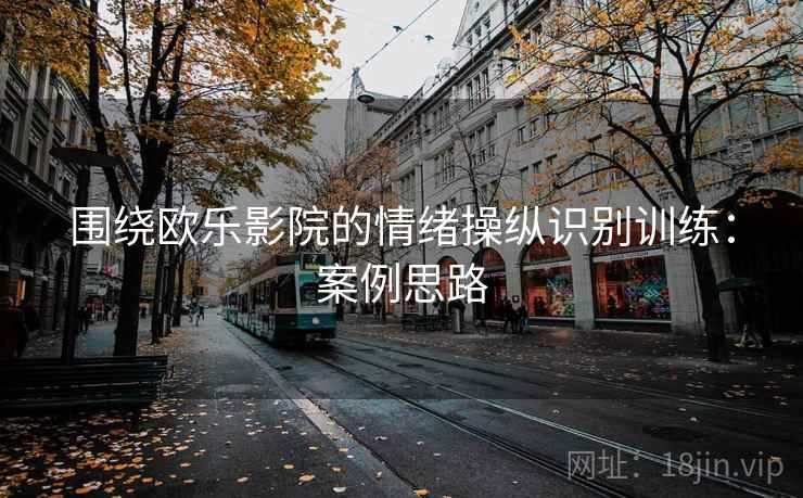 围绕欧乐影院的情绪操纵识别训练:案例思路 围绕欧乐影院的情绪操纵识别训练:案例思路