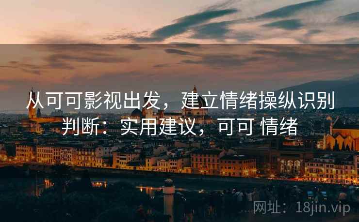 从可可影视出发，建立情绪操纵识别判断：实用建议，可可 情绪