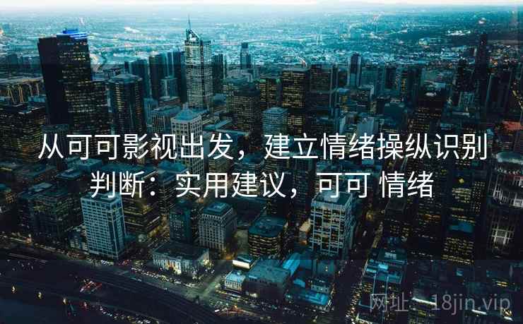 从可可影视出发，建立情绪操纵识别判断：实用建议，可可 情绪