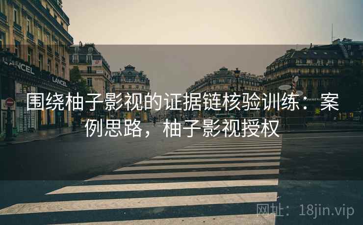 围绕柚子影视的证据链核验训练:案例思路,柚子影视授权 围绕柚子影视的证据链核验训练:案例思路,柚子影视授权