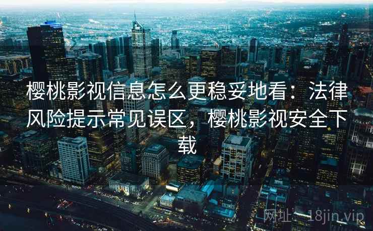 樱桃影视信息怎么更稳妥地看:法律风险提示常见误区,樱桃影视安全下载 樱桃影视信息怎么更稳妥地看:法律风险提示常见误区,樱桃影视安全下载