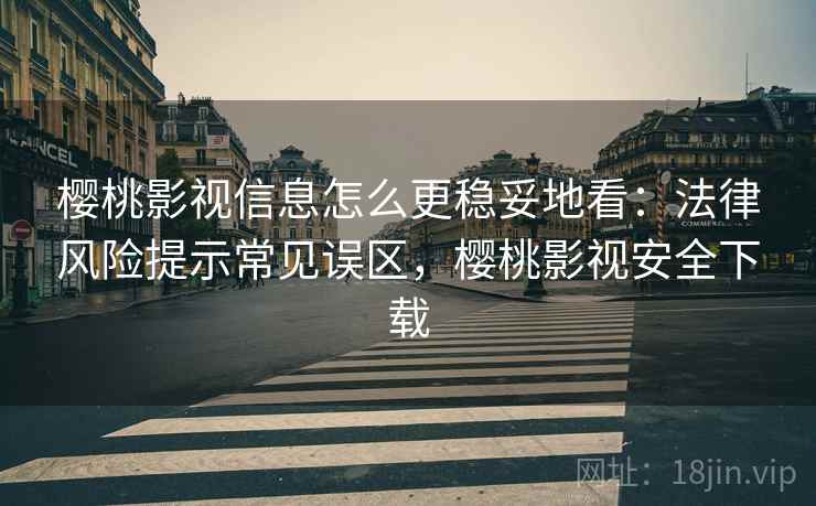 樱桃影视信息怎么更稳妥地看:法律风险提示常见误区,樱桃影视安全下载 樱桃影视信息怎么更稳妥地看:法律风险提示常见误区,樱桃影视安全下载